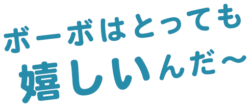 ボーボはとっても嬉しいんだ～