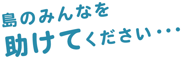 島のみんなを助けてください・・・