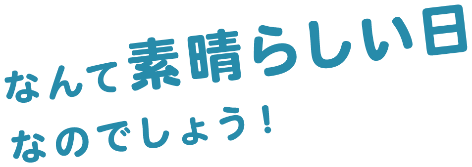 なんて素晴らしい日 なのでしょう！