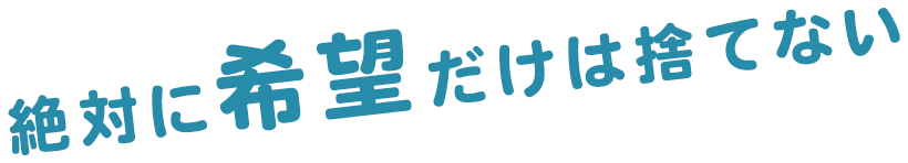 希望だけは絶対に捨てない。