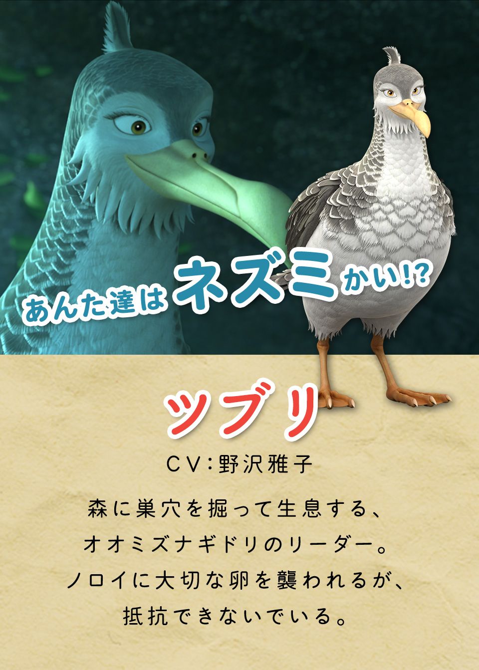 ツブリ　森に巣穴を掘って生息する、オオミズナギドリのリーダー。ノロイに大切な卵を襲われるが、抵抗できないでいる。