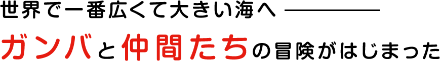 世界で一番広くて大きい海へ　ガンバと仲間たちの冒険がはじまった