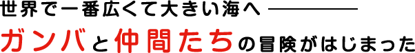世界で一番広くて大きい海へ　ガンバと仲間たちの冒険がはじまった